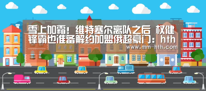 雪上加霜！维特塞尔离队之后 权健锋霸也准备解约加盟俄超豪门：hth体育官网